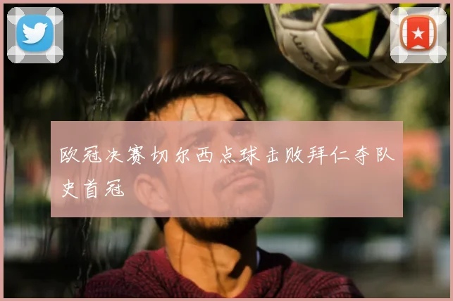 欧冠决赛切尔西点球击败拜仁夺队史首冠