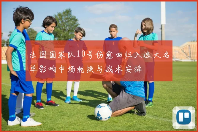 法国国家队10号伤愈回归入选大名单影响中场轮换与战术安排