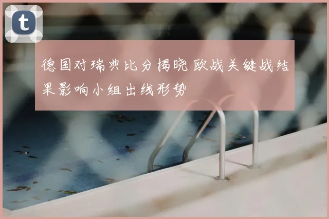 德国对瑞典比分揭晓 欧战关键战结果影响小组出线形势