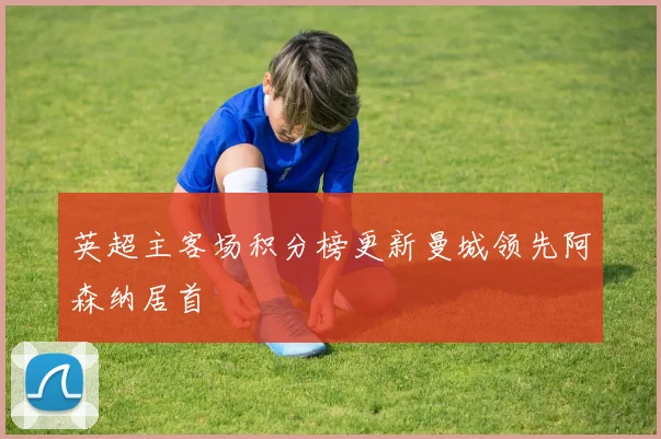 英超主客场积分榜更新曼城领先阿森纳居首