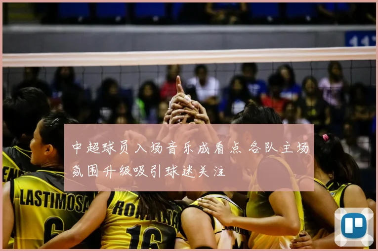 中超球员入场音乐成看点 各队主场氛围升级吸引球迷关注