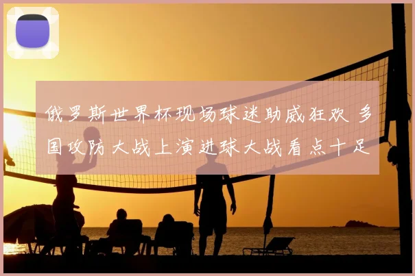 俄罗斯世界杯现场球迷助威狂欢 多国攻防大战上演进球大战看点十足