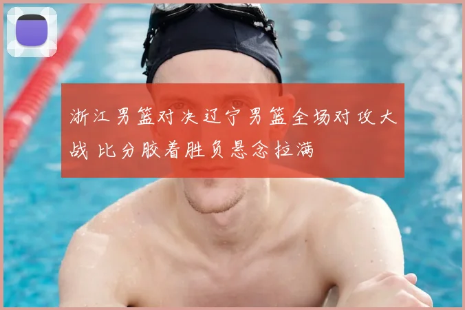 浙江男篮对决辽宁男篮全场对攻大战 比分胶着胜负悬念拉满