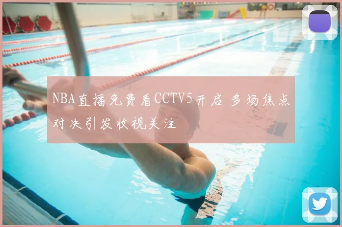 NBA直播免费看CCTV5开启 多场焦点对决引发收视关注