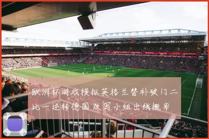 欧洲杯游戏模拟英格兰替补破门二比一逆转德国 改写小组出线概率