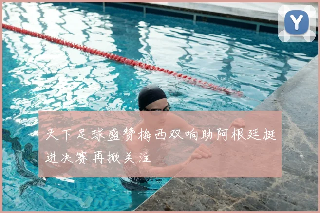 天下足球盛赞梅西双响助阿根廷挺进决赛再掀关注