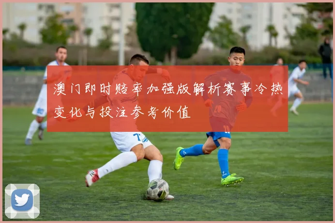 澳门即时赔率加强版解析赛事冷热变化与投注参考价值