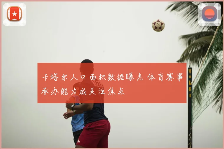 卡塔尔人口面积数据曝光 体育赛事承办能力成关注焦点