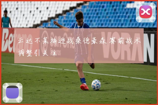 云达不莱梅迎战桑德豪森 赛前战术调整引关注