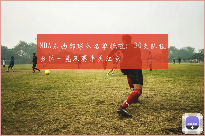 NBA东西部球队名单梳理：30支队伍分区一览及赛季关注点