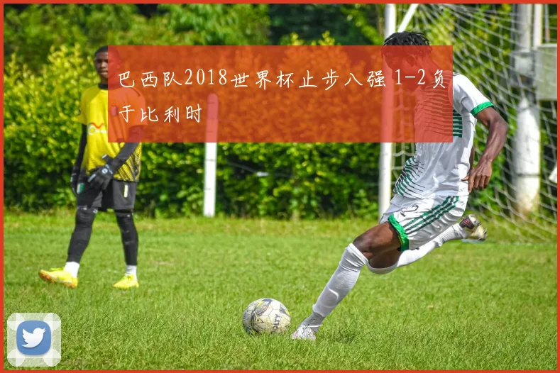 巴西队2018世界杯止步八强 1-2负于比利时