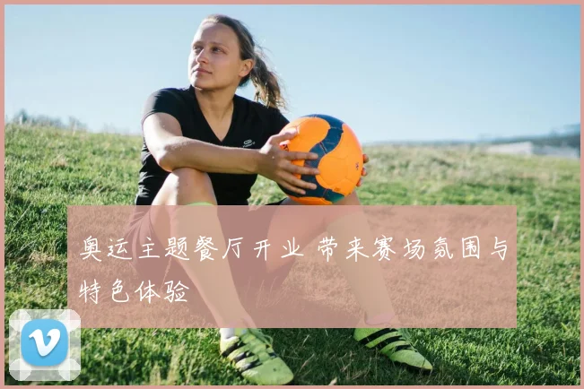 奥运主题餐厅开业 带来赛场氛围与特色体验