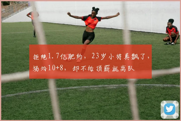 拒绝1.7亿肥约，23岁小将真飘了，场均10+8，却不给顶薪就离队