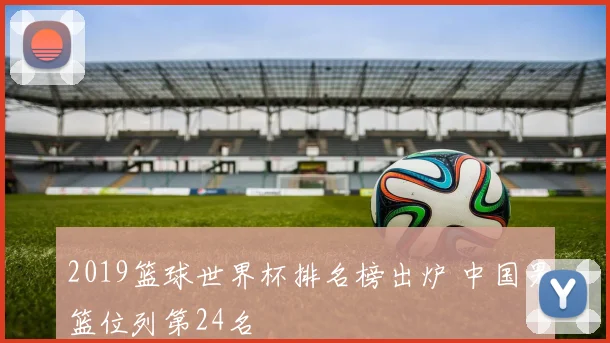 2019篮球世界杯排名榜出炉 中国男篮位列第24名