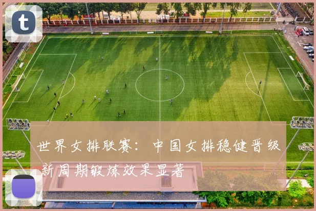 世界女排联赛：中国女排稳健晋级 新周期锻炼效果显著