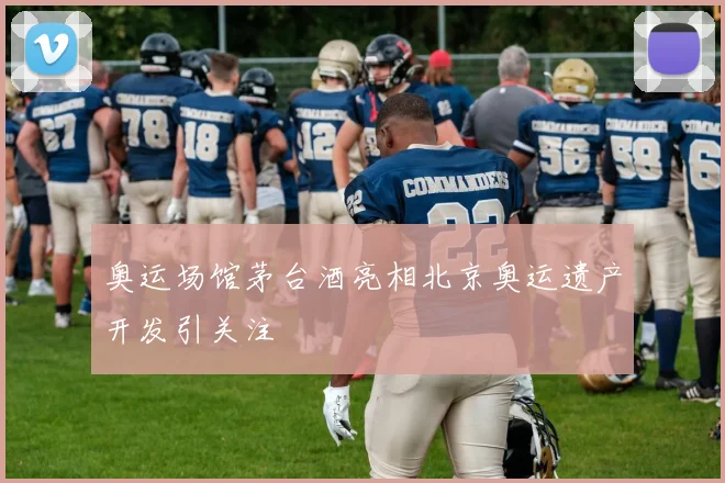 奥运场馆茅台酒亮相北京奥运遗产开发引关注