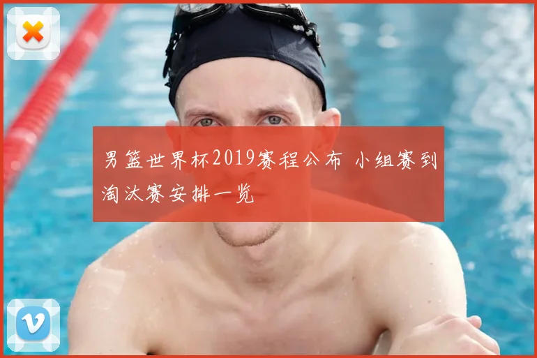 男篮世界杯2019赛程公布 小组赛到淘汰赛安排一览