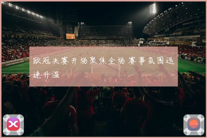 欧冠决赛开场聚焦全场 赛事氛围迅速升温