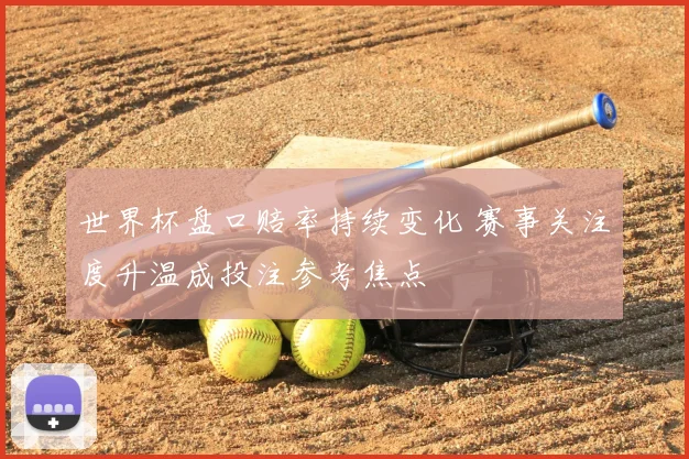 世界杯盘口赔率持续变化 赛事关注度升温成投注参考焦点