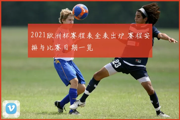 2021欧洲杯赛程表全表出炉 赛程安排与比赛日期一览