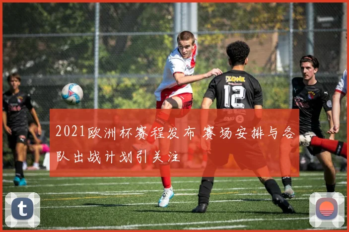 2021欧洲杯赛程发布 赛场安排与各队出战计划引关注