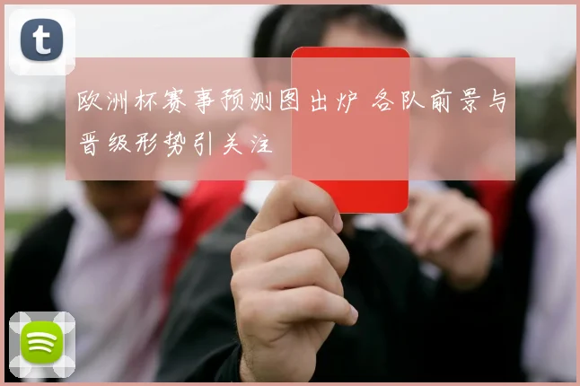 欧洲杯赛事预测图出炉 各队前景与晋级形势引关注