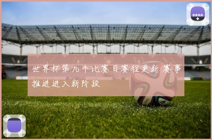 世界杯第几个比赛日赛程更新 赛事推进进入新阶段