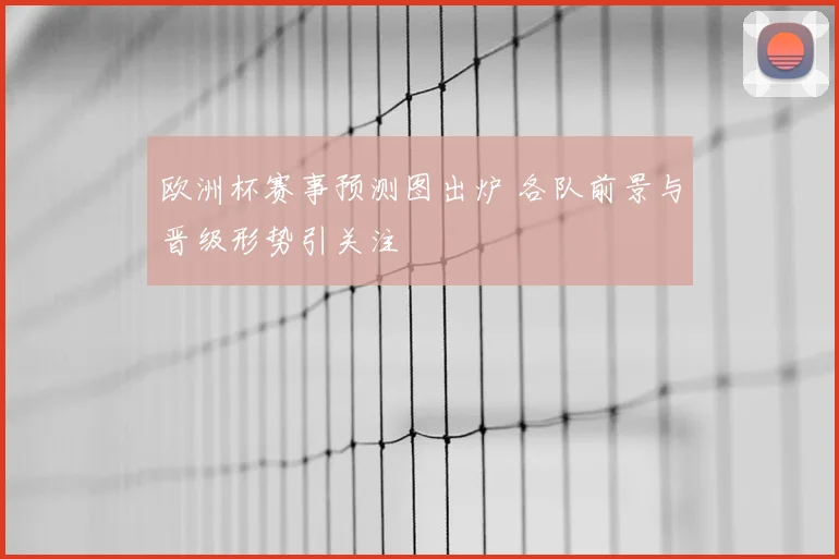 欧洲杯赛事预测图出炉 各队前景与晋级形势引关注
