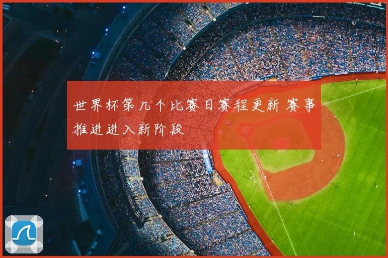 世界杯第几个比赛日赛程更新 赛事推进进入新阶段
