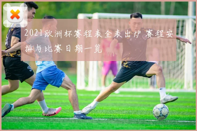 2021欧洲杯赛程表全表出炉 赛程安排与比赛日期一览