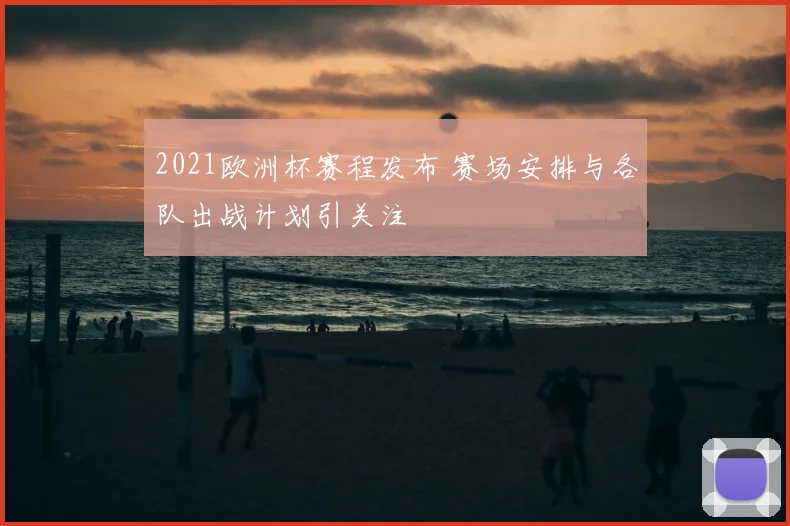 2021欧洲杯赛程发布 赛场安排与各队出战计划引关注