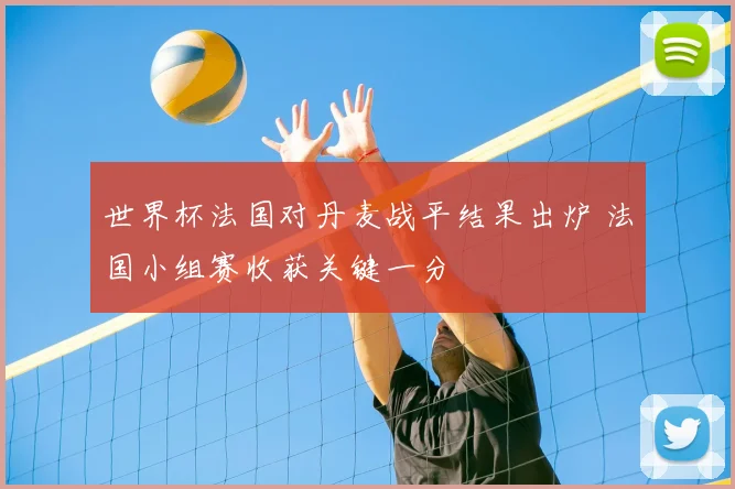 世界杯法国对丹麦战平结果出炉 法国小组赛收获关键一分